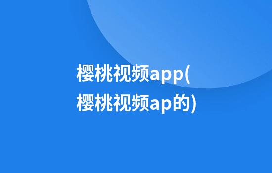 樱桃视频app(樱桃视频ap的)