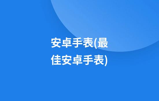 安卓手表(最佳安卓手表)