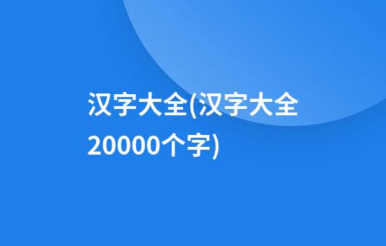 汉字大全(汉字大全20000个字)