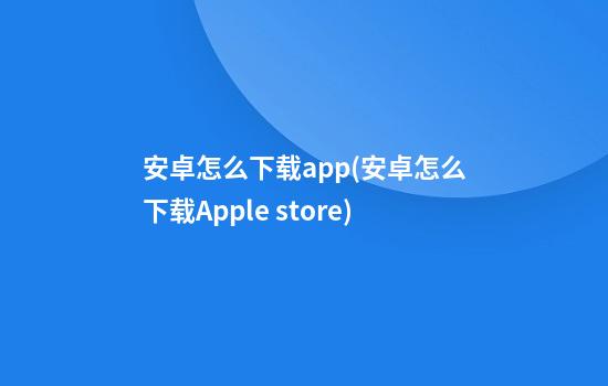 安卓怎么下载app(安卓怎么下载Apple store)