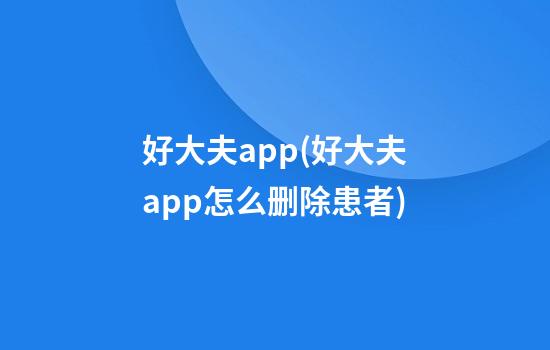 好大夫app(好大夫app怎么删除患者)