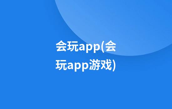 会玩app(会玩app游戏)