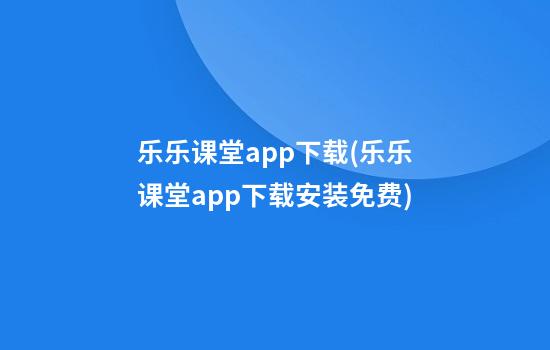 乐乐课堂app下载(乐乐课堂app下载安装免费)