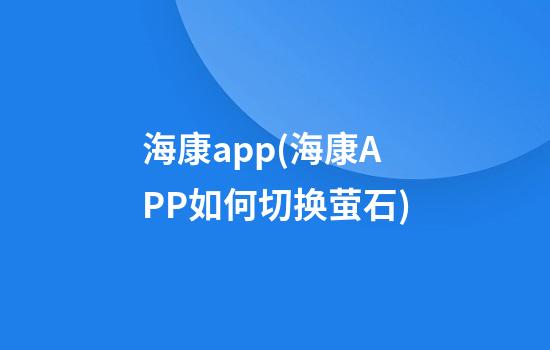 海康app(海康APP如何切换萤石)