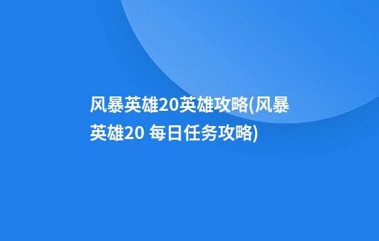 风暴英雄2.0英雄攻略(风暴英雄2.0 每日任务攻略)