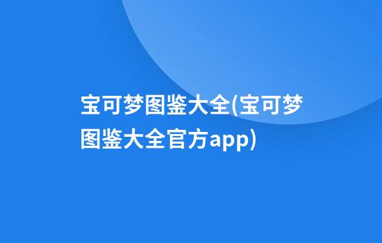 宝可梦图鉴大全(宝可梦图鉴大全官方app)