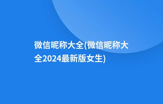 微信昵称大全(微信昵称大全2024最新版女生)