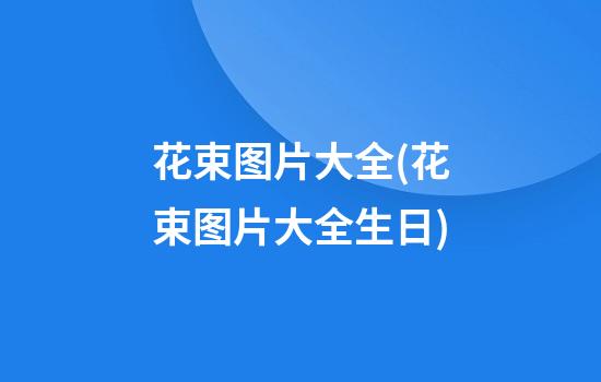 花束图片大全(花束图片大全生日)