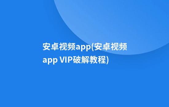 安卓视频app(安卓视频app VIP破解教程)