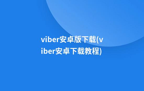 viber安卓版下载(viber安卓下载教程)