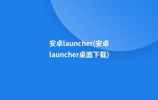 安卓launcher(安卓launcher桌面下载)