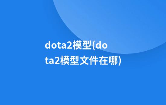 dota2模型(dota2模型文件在哪)