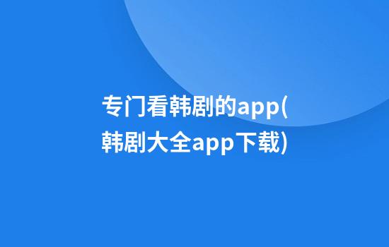 专门看韩剧的app(韩剧大全app下载)