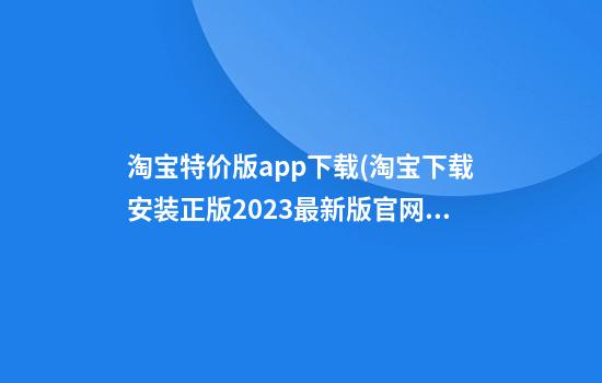 淘宝特价版app下载(淘宝下载安装正版2023最新版官网)