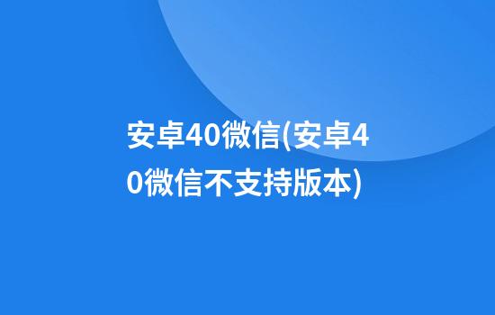 安卓4.0微信(安卓4.0微信不支持版本)