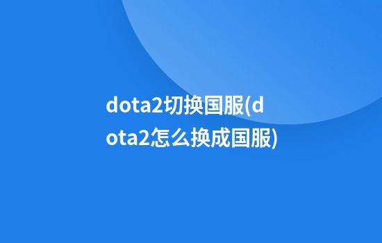 dota2切换国服(dota2怎么换成国服)