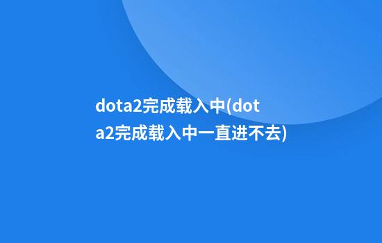 dota2完成载入中(dota2完成载入中一直进不去)