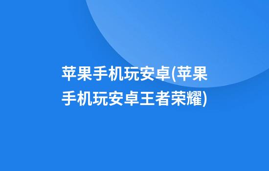 苹果手机玩安卓(苹果手机玩安卓王者荣耀)