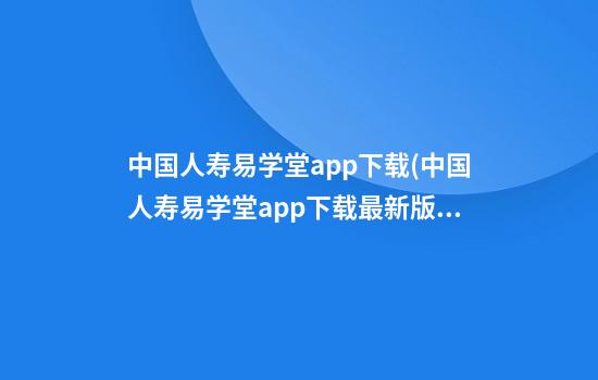 中国人寿易学堂app下载(中国人寿易学堂app下载最新版)