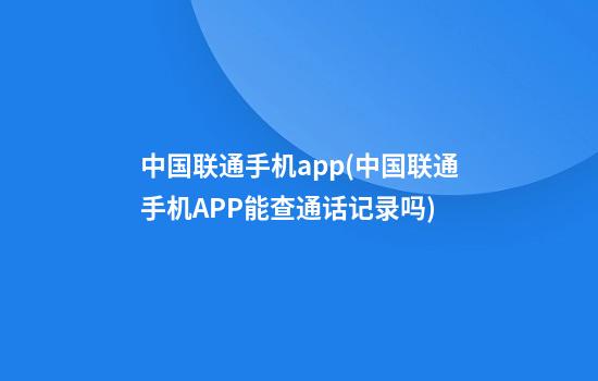 中国联通手机app(中国联通手机APP能查通话记录吗)