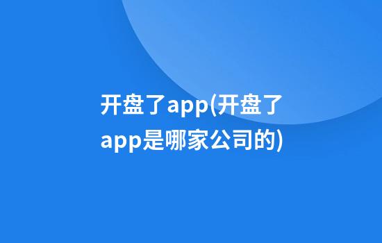 开盘了app(开盘了app是哪家公司的)