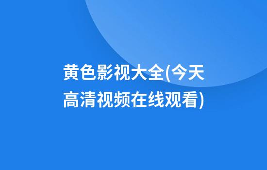 黄色影视大全(今天高清视频在线观看)