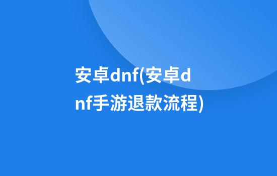 安卓dnf(安卓dnf手游退款流程)