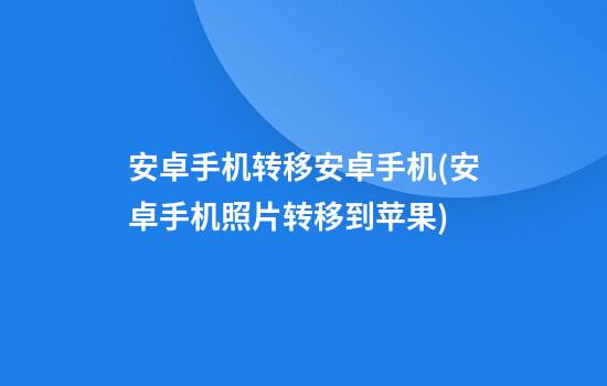 安卓手机转移安卓手机(安卓手机照片转移到苹果)