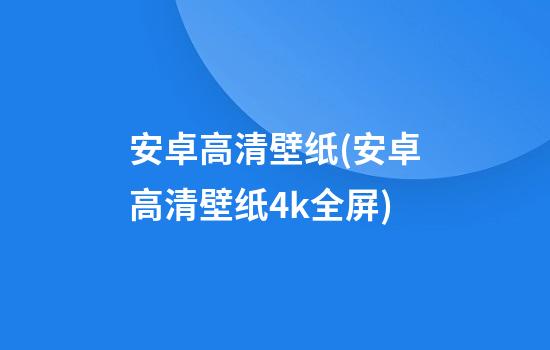 安卓高清壁纸(安卓高清壁纸4k全屏)