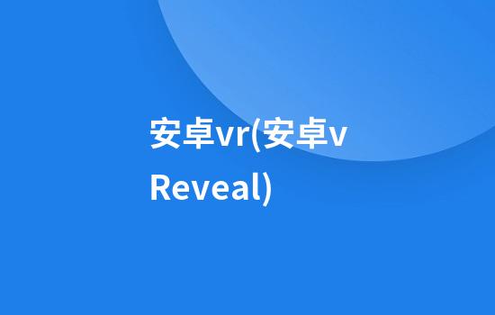 安卓vr(安卓vReveal)