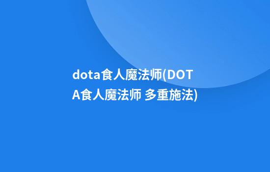 dota食人魔法师(DOTA食人魔法师 多重施法)