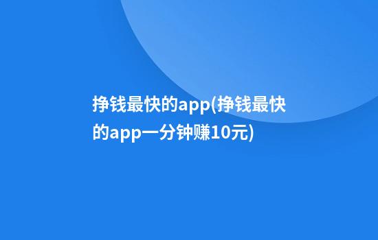 挣钱最快的app(挣钱最快的app一分钟赚10元)