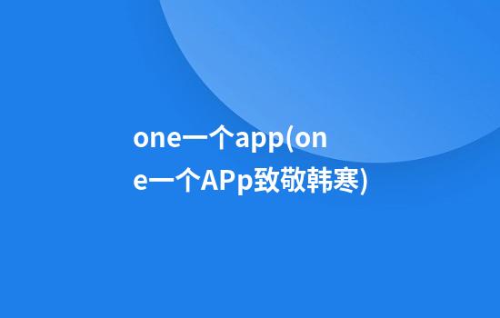 one一个app(one一个APp致敬韩寒)