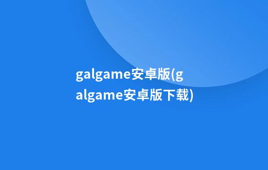 galgame安卓版(galgame安卓版下载)