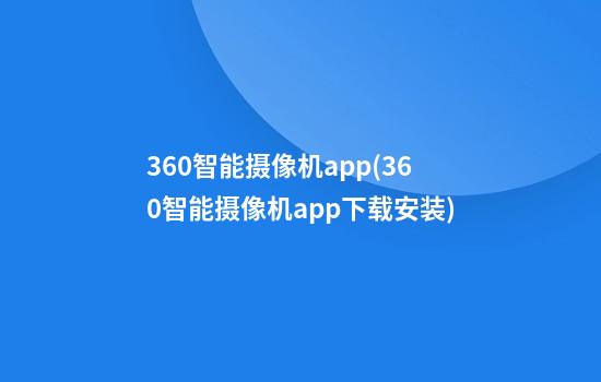 360智能摄像机app(360智能摄像机app下载安装)