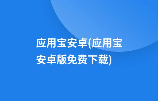 应用宝安卓(应用宝安卓版免费下载)