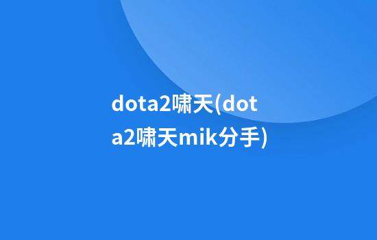 dota2啸天(dota2啸天mik分手)