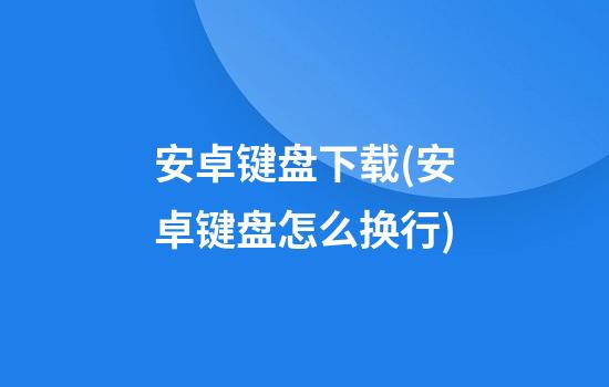 安卓键盘下载(安卓键盘怎么换行)