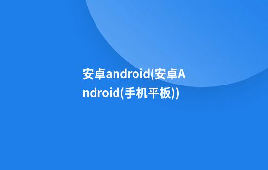 安卓android(安卓Android(手机/平板))