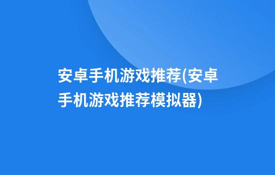 安卓手机游戏推荐(安卓手机游戏推荐模拟器)