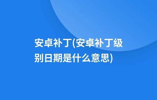 安卓补丁(安卓补丁级别日期是什么意思)