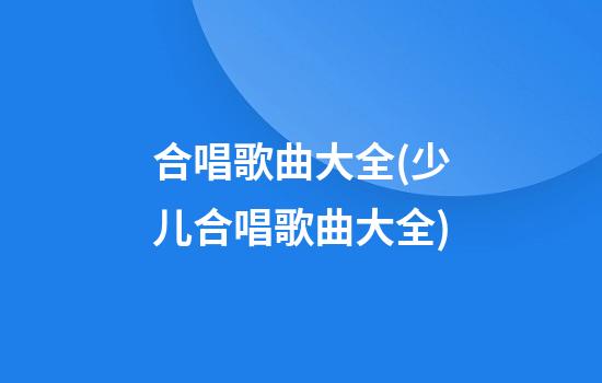 合唱歌曲大全(少儿合唱歌曲大全)