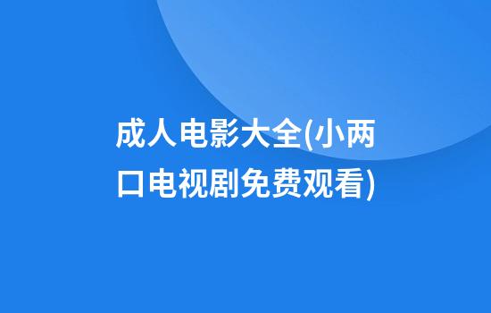 成人电影大全(小两口电视剧免费观看)