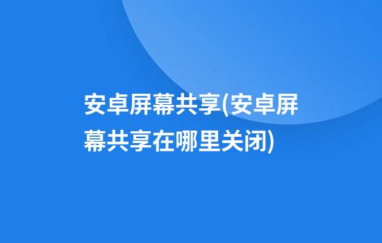 安卓屏幕共享(安卓屏幕共享在哪里关闭)