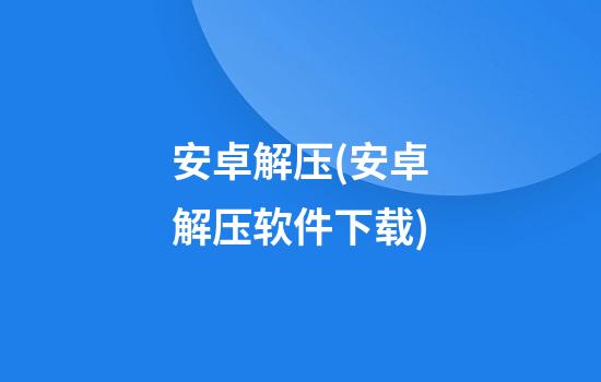 安卓解压(安卓解压软件下载)