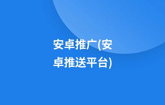 安卓推广(安卓推送平台)