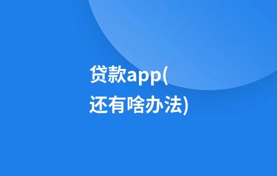 贷款app(还有啥办法)