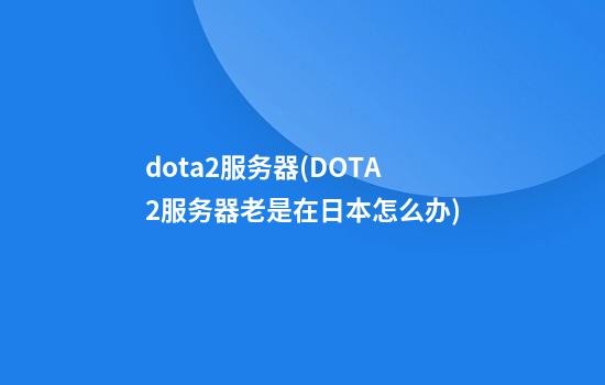 dota2服务器(DOTA2服务器老是在日本怎么办)