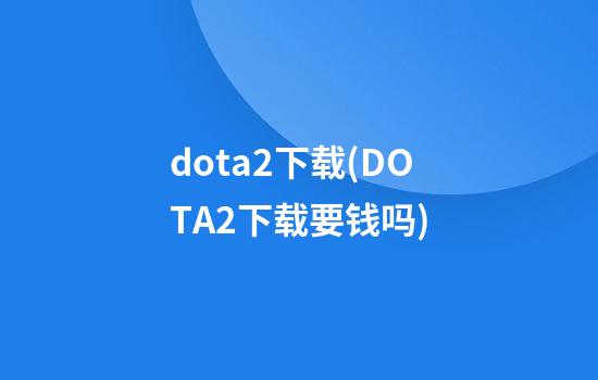 dota2下载(DOTA2下载要钱吗)