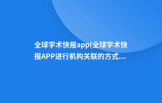 全球学术快报app(全球学术快报APP进行机构关联的方式有几种)